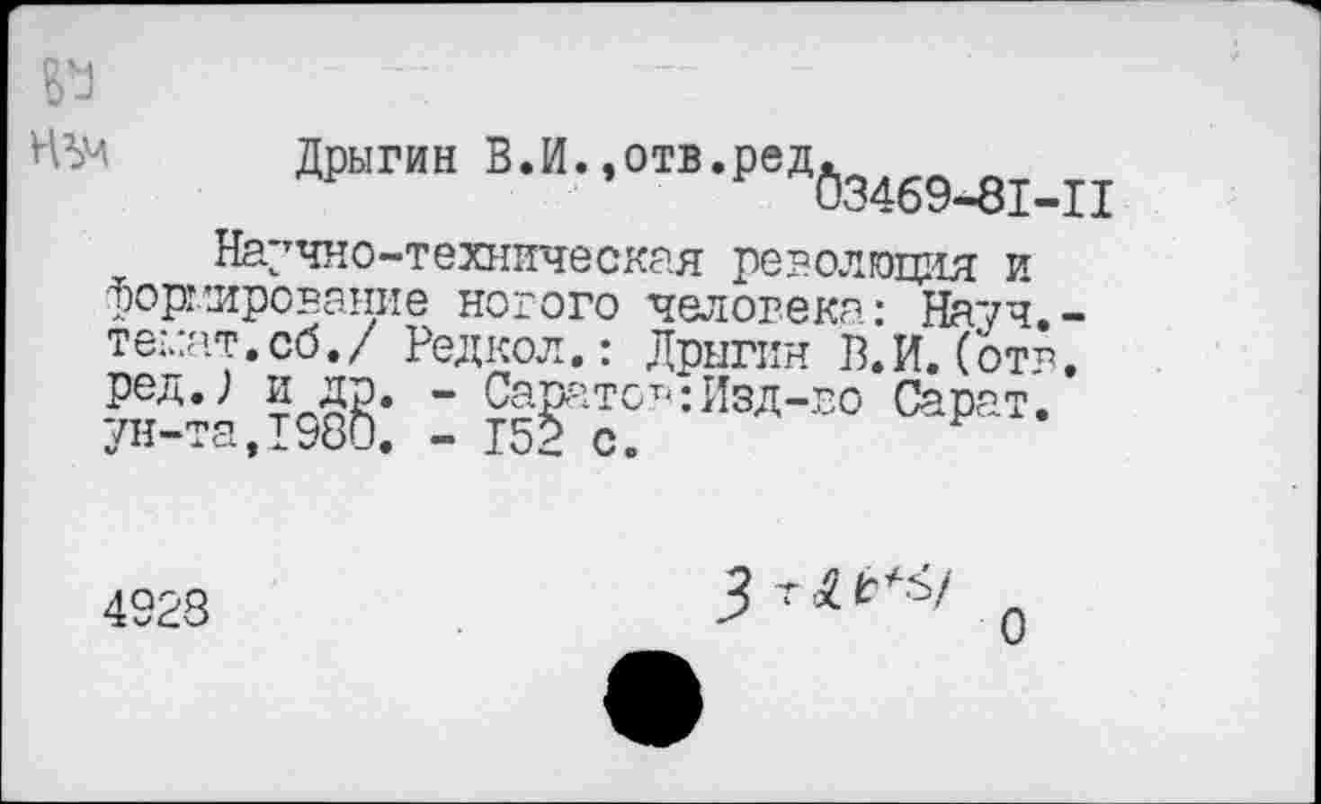 ﻿№
Дрыгин ВЛ.,отв.редбз4б9^м1
Научно-техническая революция и формирование нового человека: Науч,-темат.сб./ Редкой.: Дрыгин В.И.(от*. 7и-;а,Т9§§: 2 а$ТТ,:ИЗД-Е0 ^т-
4928
0